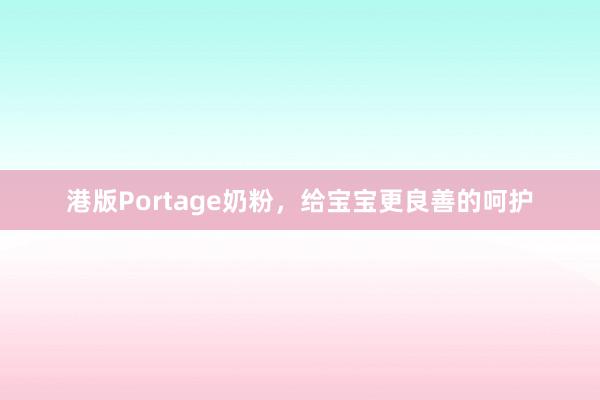 港版Portage奶粉，给宝宝更良善的呵护